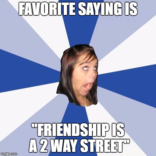 all the people who have said this to me have turned out to be jerks and then dumped me...hmm I call BS | FAVORITE SAYING IS; "FRIENDSHIP IS A 2 WAY STREET" | image tagged in memes,annoying facebook girl | made w/ Imgflip meme maker