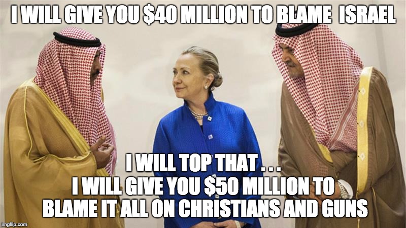Hillary Clinton On The Take | I WILL GIVE YOU $40 MILLION TO BLAME  ISRAEL I WILL GIVE YOU $50 MILLION TO BLAME IT ALL ON CHRISTIANS AND GUNS I WILL TOP THAT . . . | image tagged in hillary clinton on the take | made w/ Imgflip meme maker