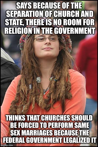 College Liberal | SAYS BECAUSE OF THE SEPARATION OF CHURCH AND STATE, THERE IS NO ROOM FOR RELIGION IN THE GOVERNMENT; THINKS THAT CHURCHES SHOULD BE FORCED TO PERFORM SAME SEX MARRIAGES BECAUSE THE FEDERAL GOVERNMENT LEGALIZED IT | image tagged in memes,college liberal | made w/ Imgflip meme maker