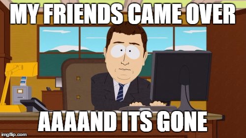 Aaaaand Its Gone Meme | MY FRIENDS CAME OVER AAAAND ITS GONE | image tagged in memes,aaaaand its gone | made w/ Imgflip meme maker