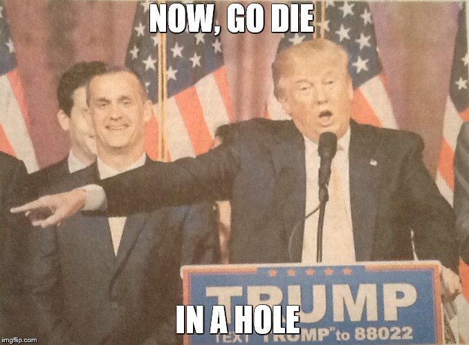 NOW, GO DIE; IN A HOLE | made w/ Imgflip meme maker