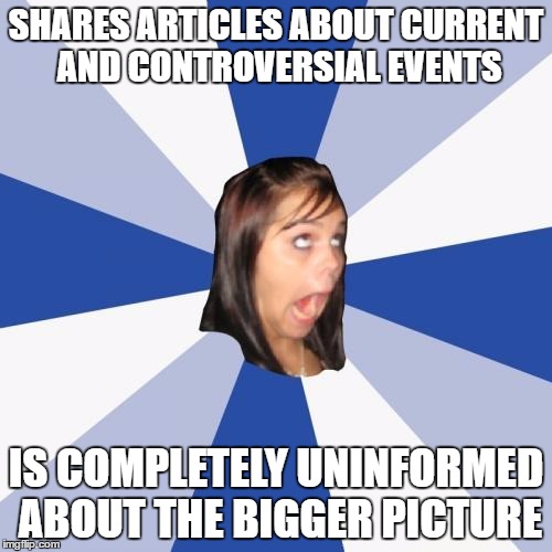 Annoying Facebook Girl | SHARES ARTICLES ABOUT CURRENT AND CONTROVERSIAL EVENTS; IS COMPLETELY UNINFORMED ABOUT THE BIGGER PICTURE | image tagged in memes,annoying facebook girl | made w/ Imgflip meme maker
