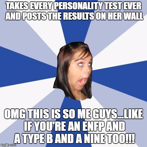 Annoying Facebook Girl Meme | TAKES EVERY PERSONALITY TEST EVER AND POSTS THE RESULTS ON HER WALL; OMG THIS IS SO ME GUYS...LIKE IF YOU'RE AN ENFP AND A TYPE B AND A NINE TOO!!! | image tagged in memes,annoying facebook girl | made w/ Imgflip meme maker