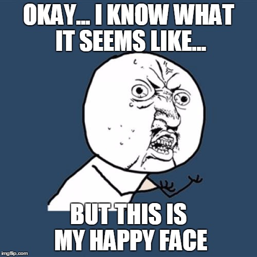 Y U No Meme | OKAY... I KNOW WHAT IT SEEMS LIKE... BUT THIS IS MY HAPPY FACE | image tagged in memes,y u no | made w/ Imgflip meme maker
