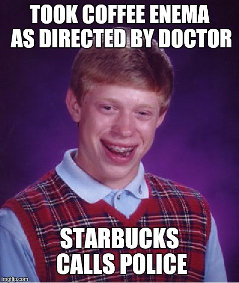 Bad Luck Brian | TOOK COFFEE ENEMA AS DIRECTED BY DOCTOR; STARBUCKS CALLS POLICE | image tagged in memes,bad luck brian | made w/ Imgflip meme maker
