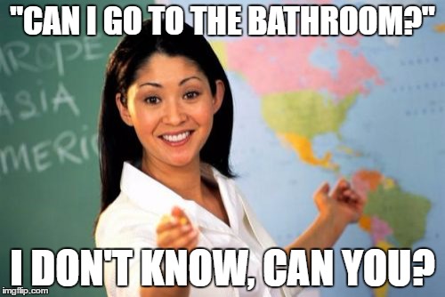 Unhelpful High School Teacher | "CAN I GO TO THE BATHROOM?"; I DON'T KNOW, CAN YOU? | image tagged in memes,unhelpful high school teacher | made w/ Imgflip meme maker