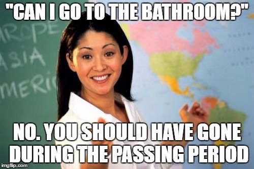 Do teachers even realize how long it takes just to make it to the next class (that's at the other end of the building)?? | "CAN I GO TO THE BATHROOM?"; NO. YOU SHOULD HAVE GONE DURING THE PASSING PERIOD | image tagged in memes,unhelpful high school teacher | made w/ Imgflip meme maker