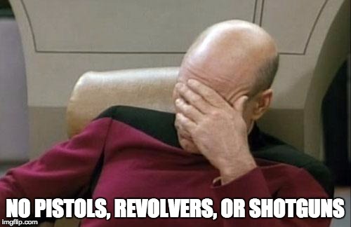 Captain Picard Facepalm Meme | NO PISTOLS, REVOLVERS, OR SHOTGUNS | image tagged in memes,captain picard facepalm | made w/ Imgflip meme maker