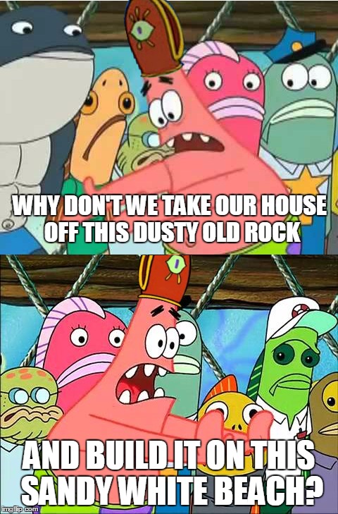 New Order Patrick | WHY DON'T WE TAKE OUR HOUSE OFF THIS DUSTY OLD ROCK; AND BUILD IT ON THIS SANDY WHITE BEACH? | image tagged in lodge patrick push | made w/ Imgflip meme maker