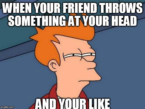 Futurama Fry | WHEN YOUR FRIEND THROWS SOMETHING AT YOUR HEAD; AND YOUR LIKE | image tagged in memes,futurama fry | made w/ Imgflip meme maker
