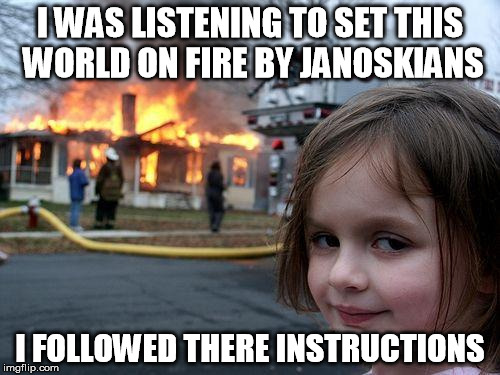 Disaster Girl Meme | I WAS LISTENING TO SET THIS WORLD ON FIRE BY JANOSKIANS; I FOLLOWED THERE INSTRUCTIONS | image tagged in memes,disaster girl | made w/ Imgflip meme maker
