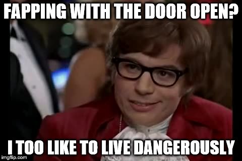 FAPPING WITH THE DOOR OPEN? I TOO LIKE TO LIVE DANGEROUSLY | made w/ Imgflip meme maker