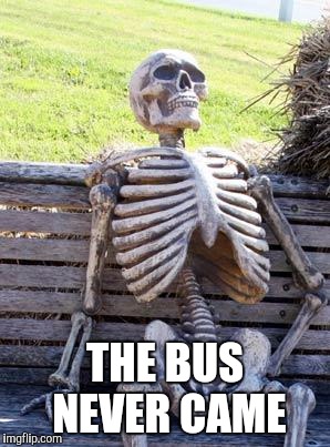 Waiting Skeleton | THE BUS NEVER CAME | image tagged in memes,waiting skeleton | made w/ Imgflip meme maker
