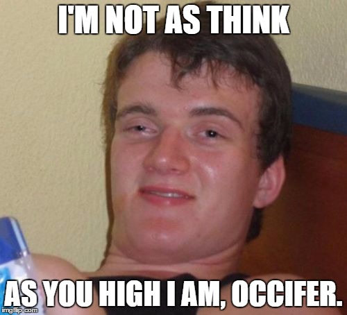 10 Guy Meme | I'M NOT AS THINK; AS YOU HIGH I AM, OCCIFER. | image tagged in memes,10 guy | made w/ Imgflip meme maker