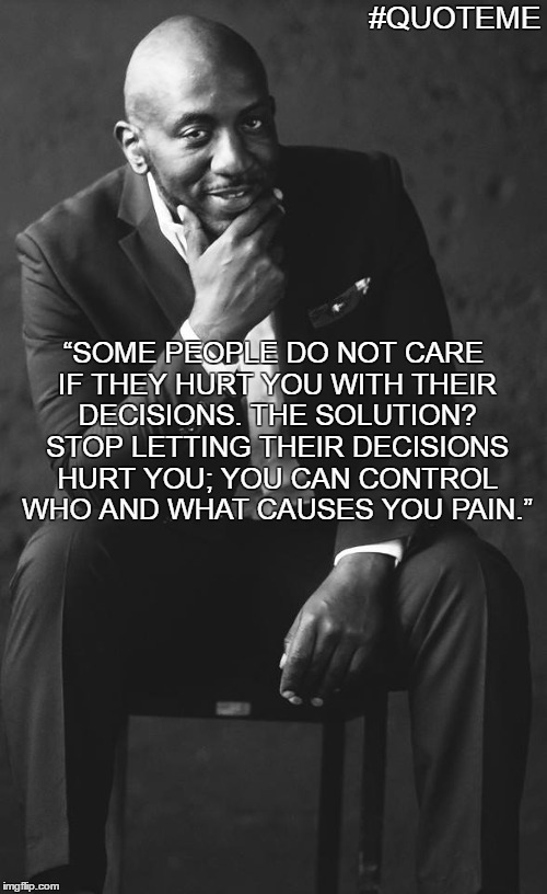 #QUOTEME | #QUOTEME; “SOME PEOPLE DO NOT CARE IF THEY HURT YOU WITH THEIR DECISIONS. THE SOLUTION? STOP LETTING THEIR DECISIONS HURT YOU; YOU CAN CONTROL WHO AND WHAT CAUSES YOU PAIN.” | image tagged in life,lessons,hopes,peace,dreams,you | made w/ Imgflip meme maker