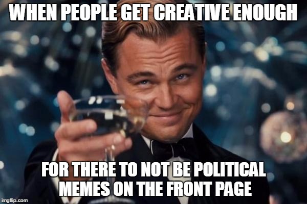 When the creative gene, over-rides the college sports mentality gene.. | WHEN PEOPLE GET CREATIVE ENOUGH; FOR THERE TO NOT BE POLITICAL MEMES ON THE FRONT PAGE | image tagged in memes,leonardo dicaprio cheers | made w/ Imgflip meme maker