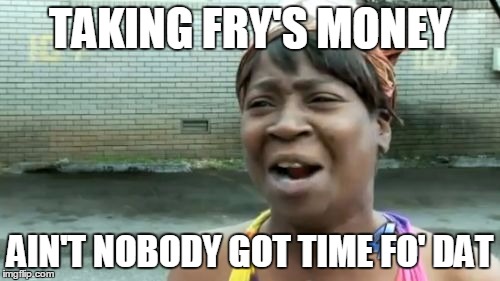 Ain't Nobody Got Time For That | TAKING FRY'S MONEY; AIN'T NOBODY GOT TIME FO' DAT | image tagged in memes,aint nobody got time for that | made w/ Imgflip meme maker