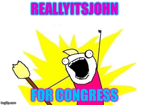 X All The Y Meme | REALLYITSJOHN FOR CONGRESS | image tagged in memes,x all the y | made w/ Imgflip meme maker