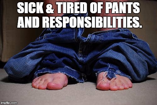 responsibility
 | SICK & TIRED OF PANTS AND RESPONSIBILITIES. | image tagged in pants on floor,responsibility,funny | made w/ Imgflip meme maker