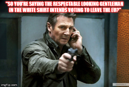 You Want Out? | "SO YOU'RE SAYING THE RESPECTABLE LOOKING GENTLEMAN IN THE WHITE SHIRT INTENDS VOTING TO LEAVE THE EU?" | image tagged in guns,eu,eu referendum | made w/ Imgflip meme maker