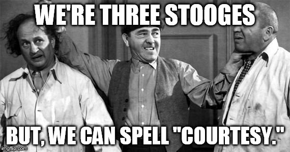 Three Stooges | WE'RE THREE STOOGES; BUT, WE CAN SPELL "COURTESY." | image tagged in three stooges | made w/ Imgflip meme maker