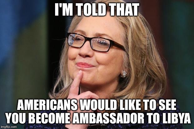 I'M TOLD THAT AMERICANS WOULD LIKE TO SEE YOU BECOME AMBASSADOR TO LIBYA | made w/ Imgflip meme maker