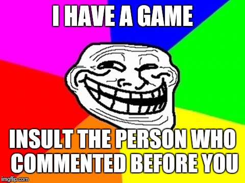 Troll Face Colored | I HAVE A GAME; INSULT THE PERSON WHO COMMENTED BEFORE YOU | image tagged in memes,troll face colored | made w/ Imgflip meme maker