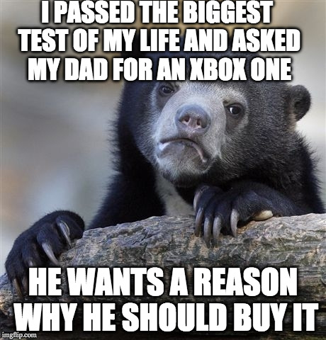 Confession Bear | I PASSED THE BIGGEST TEST OF MY LIFE AND ASKED MY DAD FOR AN XBOX ONE; HE WANTS A REASON WHY HE SHOULD BUY IT | image tagged in memes,confession bear | made w/ Imgflip meme maker