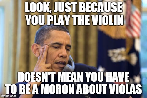 When those few violinists literally hate on the viola... | LOOK, JUST BECAUSE YOU PLAY THE VIOLIN; DOESN'T MEAN YOU HAVE TO BE A MORON ABOUT VIOLAS | image tagged in memes,no i cant obama,violin,viola,music,thatbritishviolaguy | made w/ Imgflip meme maker