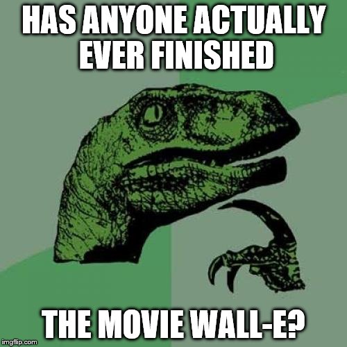 Philosoraptor | HAS ANYONE ACTUALLY EVER FINISHED; THE MOVIE WALL-E? | image tagged in memes,philosoraptor | made w/ Imgflip meme maker