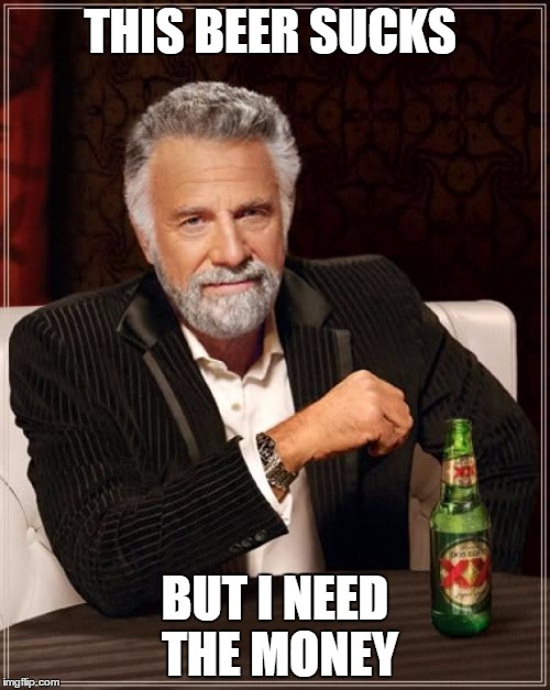 The Most Interesting Man In The World | THIS BEER SUCKS; BUT I NEED THE MONEY | image tagged in memes,the most interesting man in the world | made w/ Imgflip meme maker