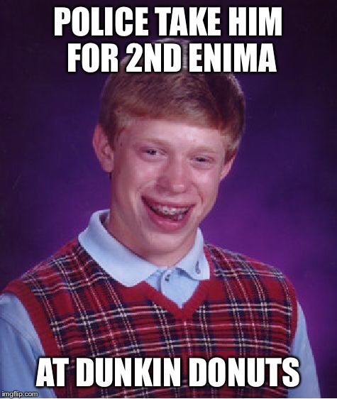 Bad Luck Brian Meme | POLICE TAKE HIM FOR 2ND ENIMA AT DUNKIN DONUTS | image tagged in memes,bad luck brian | made w/ Imgflip meme maker