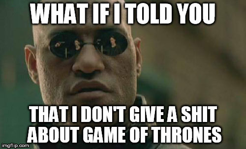 Matrix Morpheus | WHAT IF I TOLD YOU; THAT I DON'T GIVE A SHIT ABOUT GAME OF THRONES | image tagged in memes,matrix morpheus | made w/ Imgflip meme maker