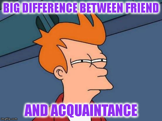 Futurama Fry Meme | BIG DIFFERENCE BETWEEN FRIEND AND ACQUAINTANCE | image tagged in memes,futurama fry | made w/ Imgflip meme maker