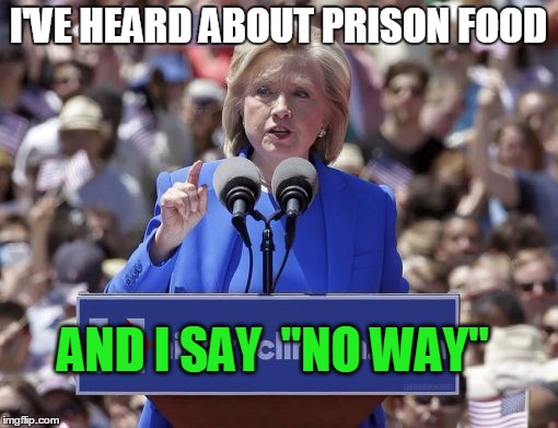 Hillary | I'VE HEARD ABOUT PRISON FOOD AND I SAY  "NO WAY" | image tagged in hillary | made w/ Imgflip meme maker