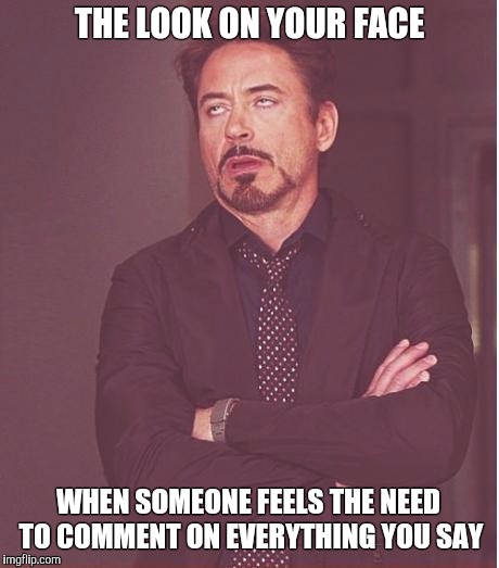 Face You Make Robert Downey Jr Meme | THE LOOK ON YOUR FACE; WHEN SOMEONE FEELS THE NEED TO COMMENT ON EVERYTHING YOU SAY | image tagged in memes,face you make robert downey jr | made w/ Imgflip meme maker