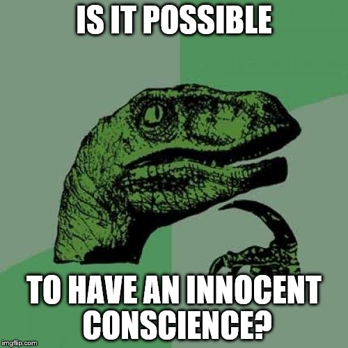 Originally a comment on a meme from Lynch1979  | IS IT POSSIBLE; TO HAVE AN INNOCENT CONSCIENCE? | image tagged in memes,philosoraptor | made w/ Imgflip meme maker