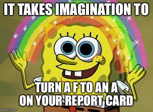 Imagination Spongebob | IT TAKES IMAGINATION TO; TURN A F TO AN A ON YOUR REPORT CARD | image tagged in memes,imagination spongebob | made w/ Imgflip meme maker