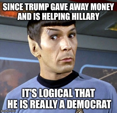 SINCE TRUMP GAVE AWAY MONEY AND IS HELPING HILLARY IT'S LOGICAL THAT HE IS REALLY A DEMOCRAT | made w/ Imgflip meme maker