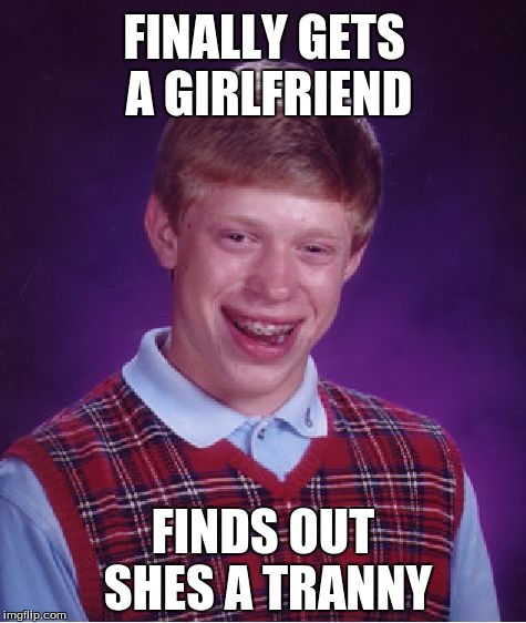 Bad Luck Brian Meme | FINALLY GETS A GIRLFRIEND; FINDS OUT SHES A TRANNY | image tagged in memes,bad luck brian | made w/ Imgflip meme maker