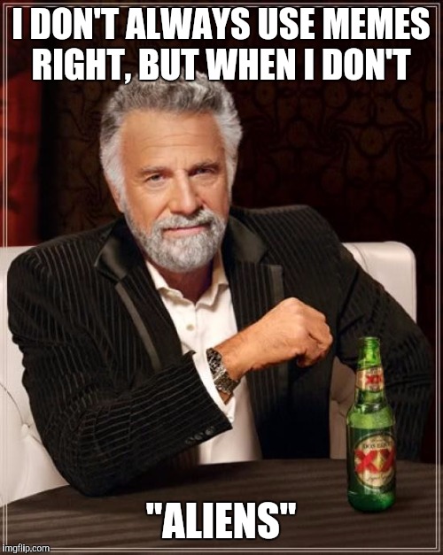 Misused meme | I DON'T ALWAYS USE MEMES RIGHT, BUT WHEN I DON'T; "ALIENS" | image tagged in memes,the most interesting man in the world | made w/ Imgflip meme maker