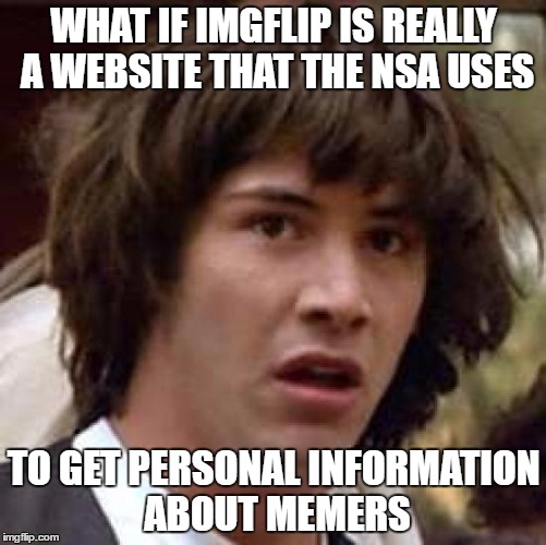 I've seen people using imgflip basically like social media, talk about your day, what you did, and posting pictures of it. | WHAT IF IMGFLIP IS REALLY A WEBSITE THAT THE NSA USES; TO GET PERSONAL INFORMATION ABOUT MEMERS | image tagged in memes,conspiracy keanu,imgflip,nsa,social media | made w/ Imgflip meme maker