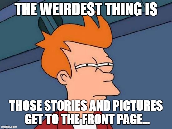 Futurama Fry Meme | THE WEIRDEST THING IS THOSE STORIES AND PICTURES GET TO THE FRONT PAGE... | image tagged in memes,futurama fry | made w/ Imgflip meme maker