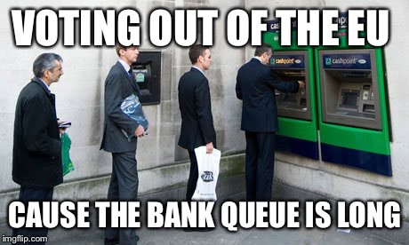Bank Queue | VOTING OUT OF THE EU; CAUSE THE BANK QUEUE IS LONG | image tagged in bank queue,brexit,europe,referendum | made w/ Imgflip meme maker