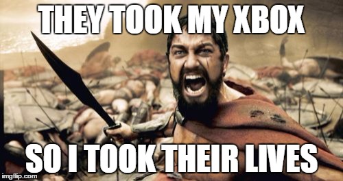 Sparta Leonidas Meme | THEY TOOK MY XBOX; SO I TOOK THEIR LIVES | image tagged in memes,sparta leonidas | made w/ Imgflip meme maker