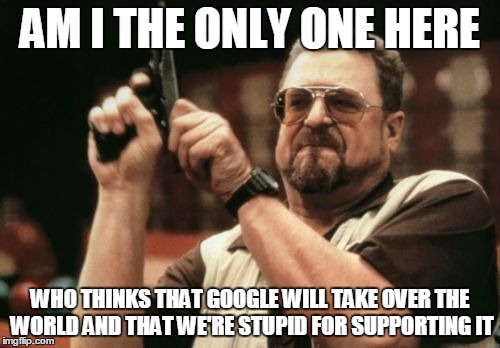 Am I The Only One Around Here Meme | AM I THE ONLY ONE HERE; WHO THINKS THAT GOOGLE WILL TAKE OVER THE WORLD AND THAT WE'RE STUPID FOR SUPPORTING IT | image tagged in memes,am i the only one around here | made w/ Imgflip meme maker