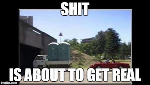 About to get real | SHIT; IS ABOUT TO GET REAL | image tagged in portapotty,shit | made w/ Imgflip meme maker