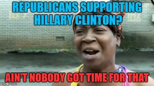 Clash of the Republicans | REPUBLICANS SUPPORTING HILLARY CLINTON? AIN'T NOBODY GOT TIME FOR THAT | image tagged in memes,aint nobody got time for that,hillary clinton,election 2016,donald trump,republicans | made w/ Imgflip meme maker