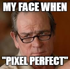 my face when someone asks a stupid question | MY FACE WHEN; "PIXEL PERFECT" | image tagged in my face when someone asks a stupid question | made w/ Imgflip meme maker