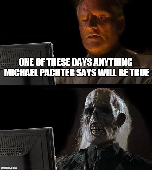 I'll Just Wait Here Meme | ONE OF THESE DAYS ANYTHING MICHAEL PACHTER SAYS WILL BE TRUE | image tagged in memes,ill just wait here | made w/ Imgflip meme maker